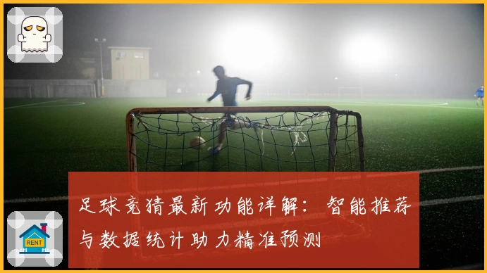 足球竞猜最新功能详解:智能推荐与数据统计助力精准预测