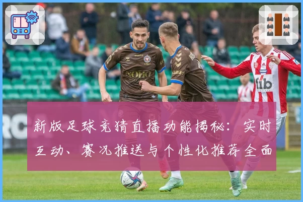 新版足球竞猜直播功能揭秘:实时互动、赛况推送与个性化推荐全面升级