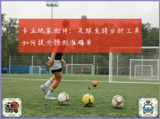 专业玩家测评:足球竞猜分析工具如何提升预测准确率