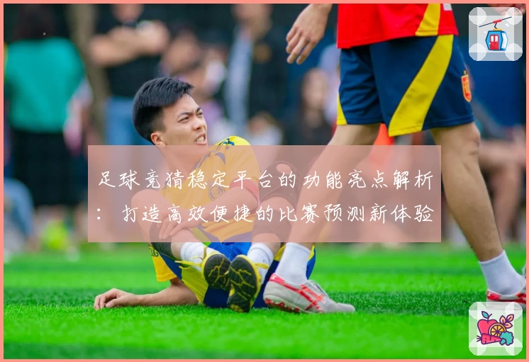 足球竞猜稳定平台的功能亮点解析：打造高效便捷的比赛预测新体验