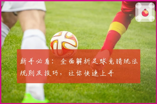 新手必看：全面解析足球竞猜玩法规则及技巧，让你快速上手