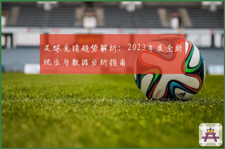 足球竞猜趋势解析：2023年度全新玩法与数据分析指南