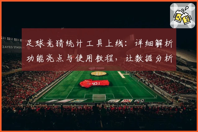 足球竞猜统计工具上线：详细解析功能亮点与使用教程，让数据分析更轻松