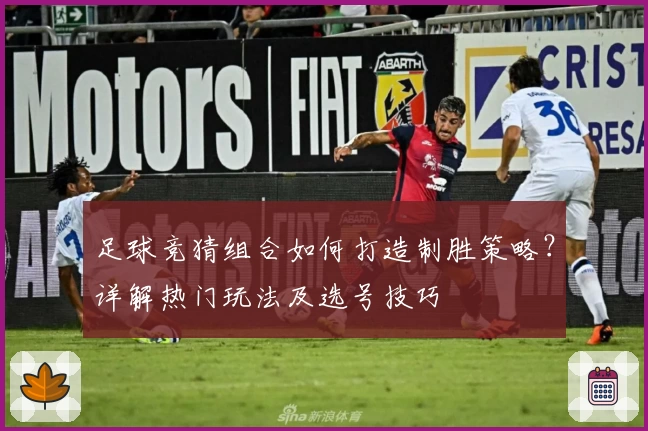 足球竞猜组合如何打造制胜策略?详解热门玩法及选号技巧