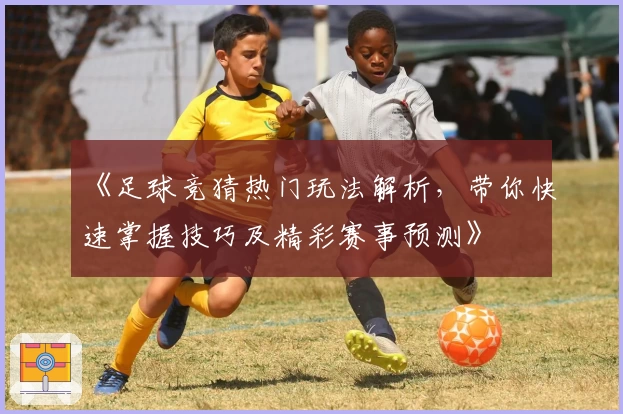 《足球竞猜热门玩法解析,带你快速掌握技巧及精彩赛事预测》