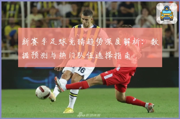 新赛季足球竞猜趋势深度解析：数据预测与热门队伍选择指南