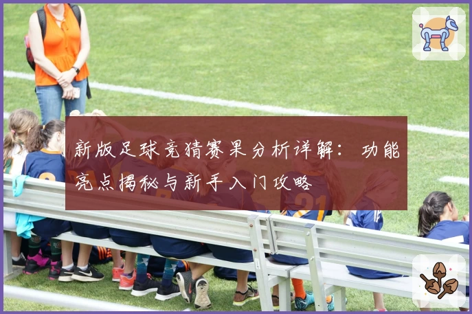 新版足球竞猜赛果分析详解：功能亮点揭秘与新手入门攻略