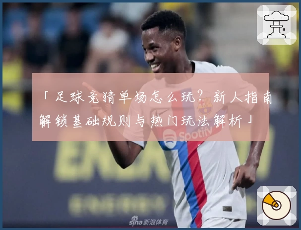 「足球竞猜单场怎么玩?新人指南解锁基础规则与热门玩法解析」