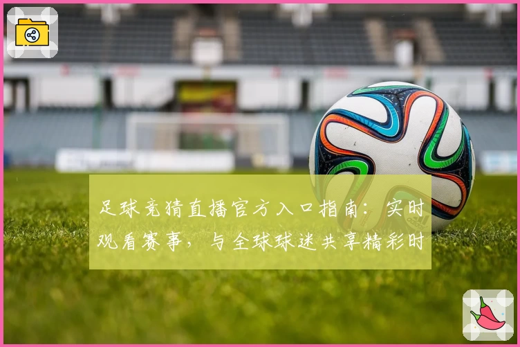 足球竞猜直播官方入口指南:实时观看赛事,与全球球迷共享精彩时刻
