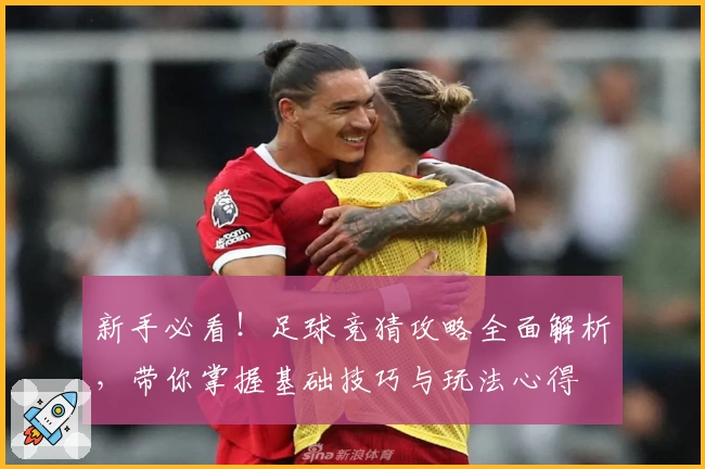 新手必看！足球竞猜攻略全面解析，带你掌握基础技巧与玩法心得