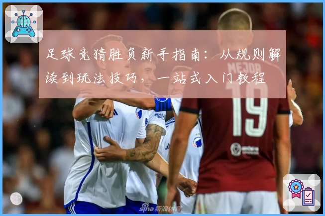 足球竞猜胜负新手指南:从规则解读到玩法技巧,一站式入门教程