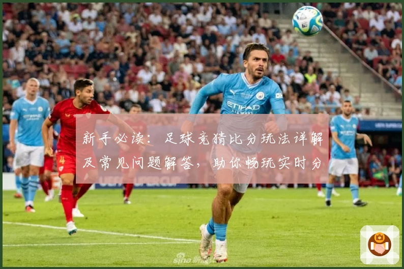新手必读:足球竞猜比分玩法详解及常见问题解答,助你畅玩实时分析平台