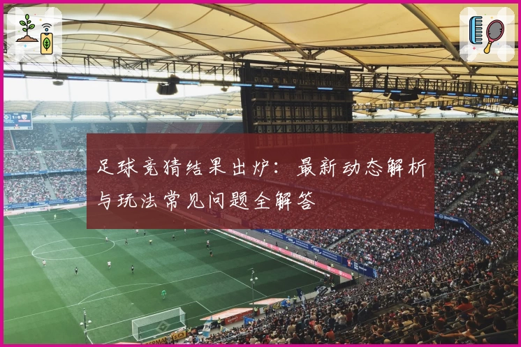 足球竞猜结果出炉：最新动态解析与玩法常见问题全解答