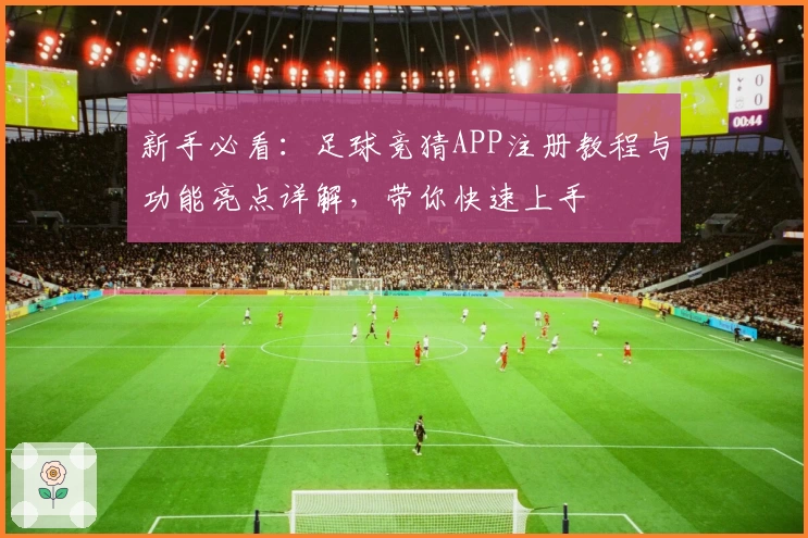 新手必看：足球竞猜APP注册教程与功能亮点详解，带你快速上手