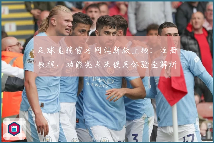 足球竞猜官方网站新版上线：注册教程、功能亮点及使用体验全解析
