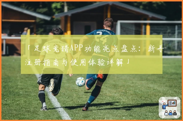 「足球竞猜APP功能亮点盘点：新手注册指南与使用体验详解」