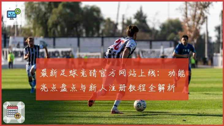 最新足球竞猜官方网站上线:功能亮点盘点与新人注册教程全解析