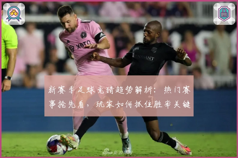 新赛季足球竞猜趋势解析：热门赛事抢先看，玩家如何抓住胜率关键点