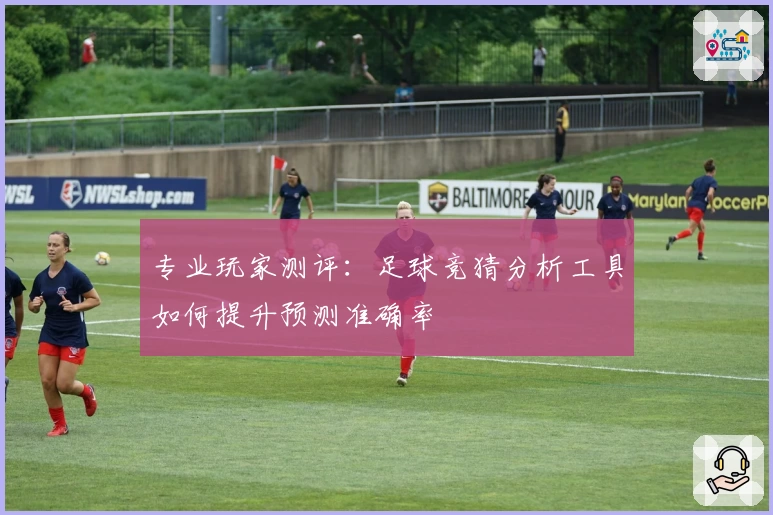 专业玩家测评:足球竞猜分析工具如何提升预测准确率