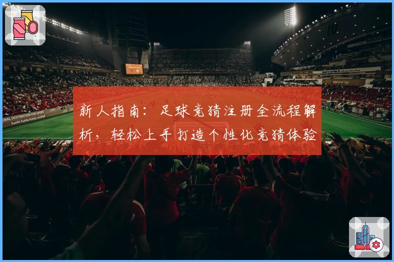 新人指南：足球竞猜注册全流程解析，轻松上手打造个性化竞猜体验