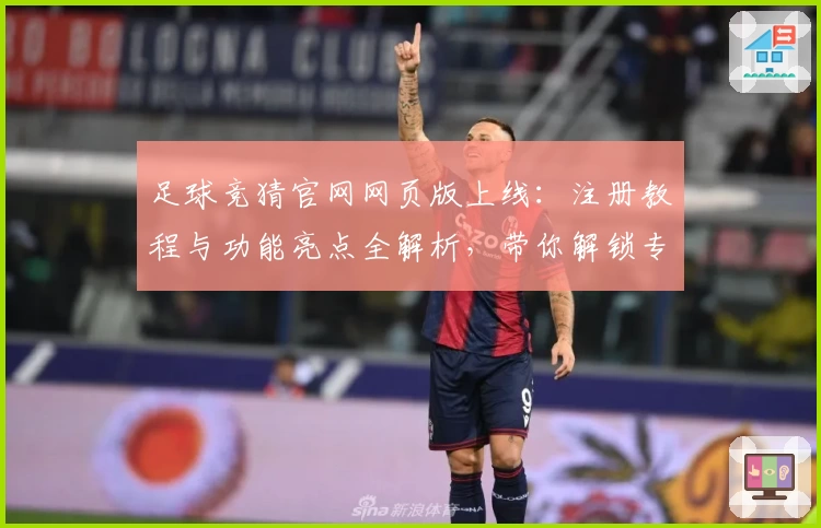 足球竞猜官网网页版上线：注册教程与功能亮点全解析，带你解锁专业比赛分析新体验