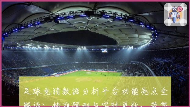 足球竞猜数据分析平台功能亮点全解读：精准预测与实时更新，带您领略数据魅力