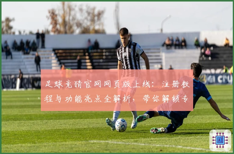 足球竞猜官网网页版上线：注册教程与功能亮点全解析，带你解锁专业比赛分析新体验