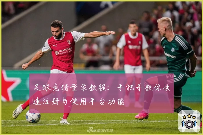 足球竞猜登录教程：手把手教你快速注册与使用平台功能