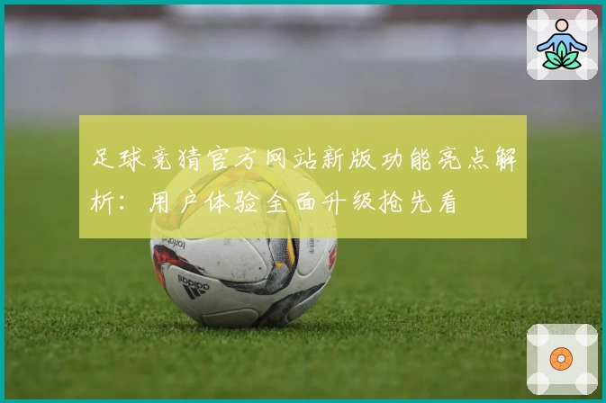 足球竞猜官方网站新版功能亮点解析：用户体验全面升级抢先看