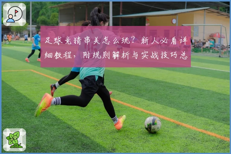 足球竞猜串关怎么玩？新人必看详细教程，附规则解析与实战技巧总结