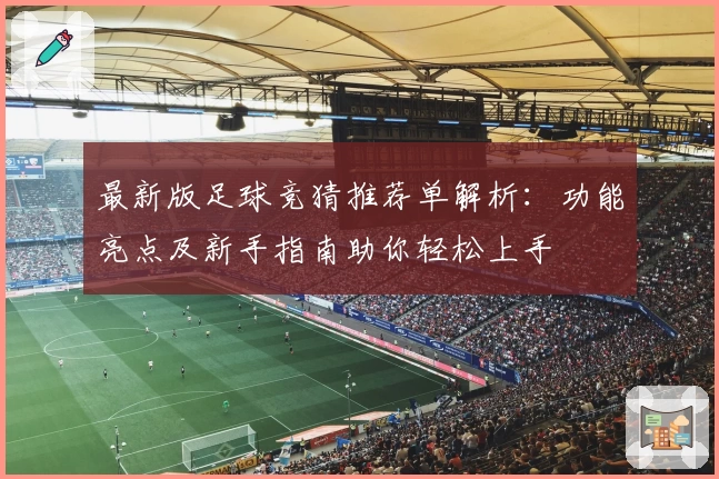 最新版足球竞猜推荐单解析：功能亮点及新手指南助你轻松上手