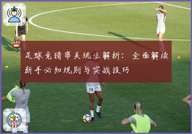 足球竞猜串关玩法解析：全面解读新手必知规则与实战技巧