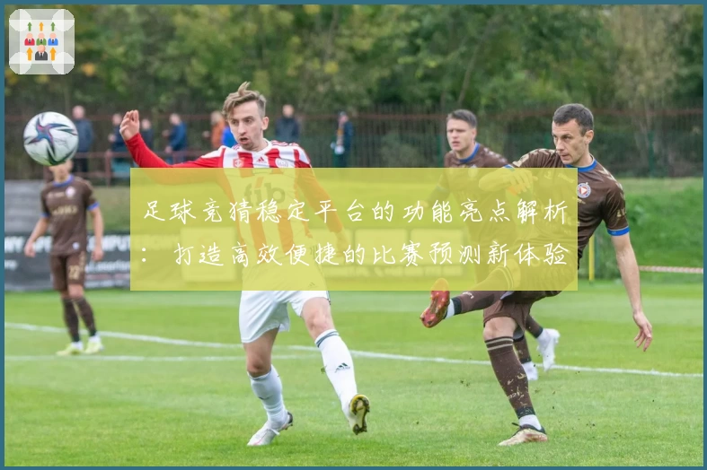 足球竞猜稳定平台的功能亮点解析：打造高效便捷的比赛预测新体验