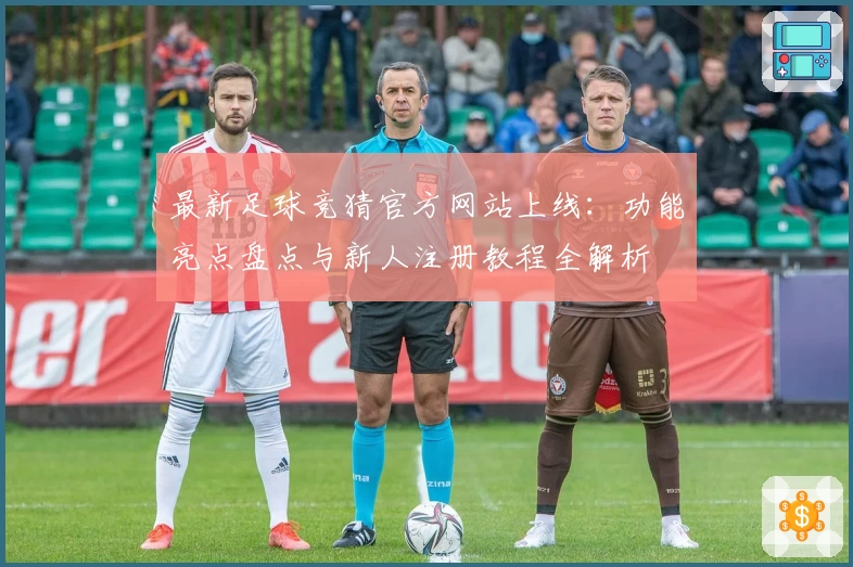 最新足球竞猜官方网站上线:功能亮点盘点与新人注册教程全解析