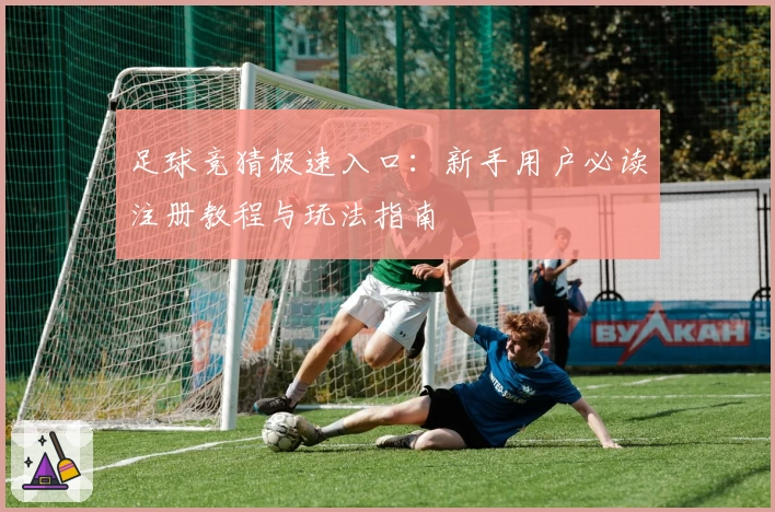 足球竞猜极速入口:新手用户必读注册教程与玩法指南