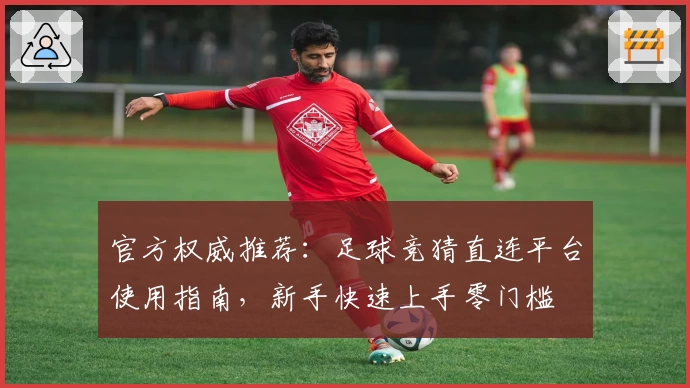 官方权威推荐：足球竞猜直连平台使用指南，新手快速上手零门槛