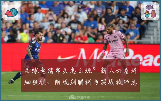 足球竞猜串关怎么玩？新人必看详细教程，附规则解析与实战技巧总结