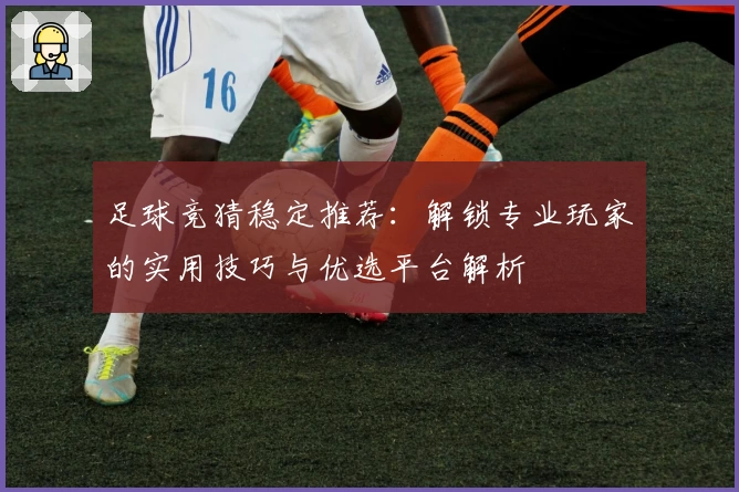 足球竞猜稳定推荐：解锁专业玩家的实用技巧与优选平台解析