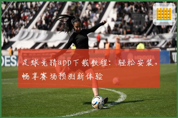 足球竞猜app下载教程：轻松安装，畅享赛场预测新体验