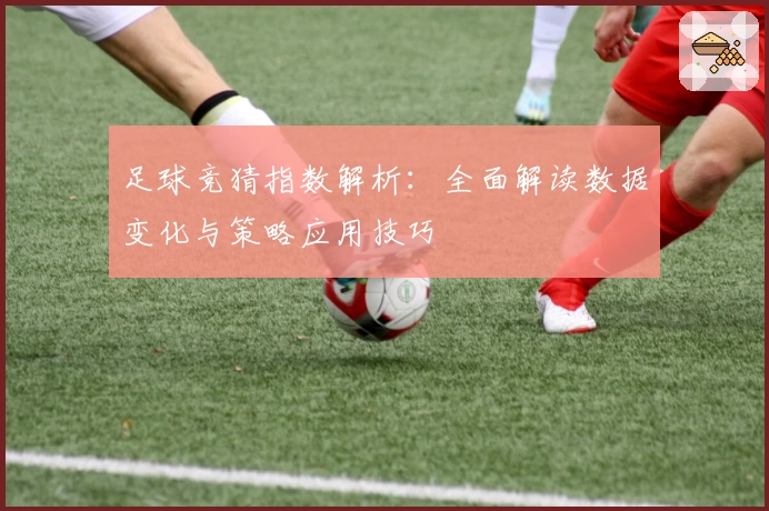 足球竞猜指数解析：全面解读数据变化与策略应用技巧