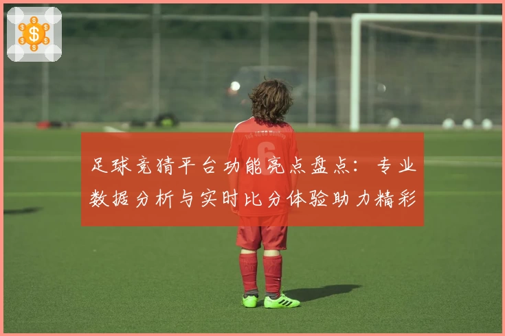 足球竞猜平台功能亮点盘点:专业数据分析与实时比分体验助力精彩预测