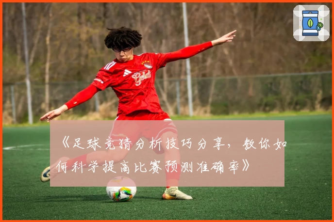 《足球竞猜分析技巧分享，教你如何科学提高比赛预测准确率》